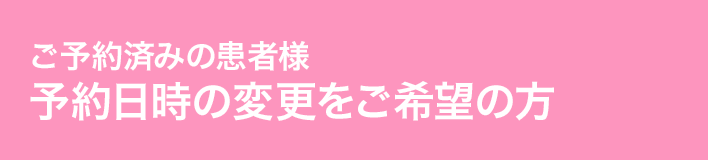 ご予約済みの患者様で、予約日時の変更をご希望の方